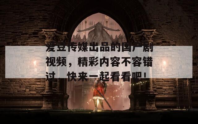 愛豆傳媒出品的國產劇視頻，精彩內容不容錯過，快來一起看看吧！