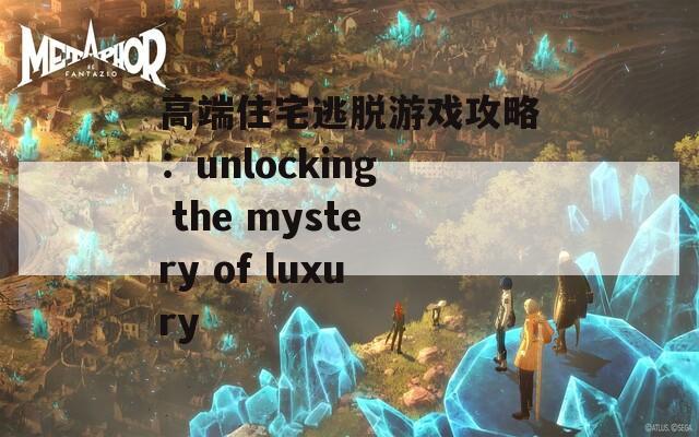 高端住宅逃脫游戲攻略：unlocking the mystery of luxury