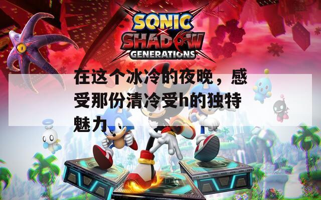 在這個冰冷的夜晚，感受那份清冷受h的獨(dú)特魅力