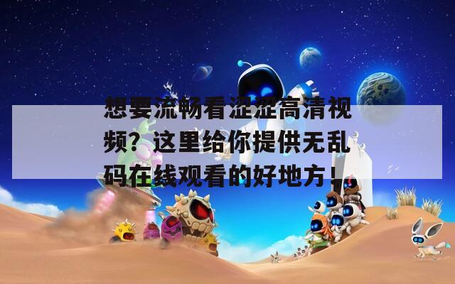想要流暢看澀澀高清視頻？這里給你提供無亂碼在線觀看的好地方！