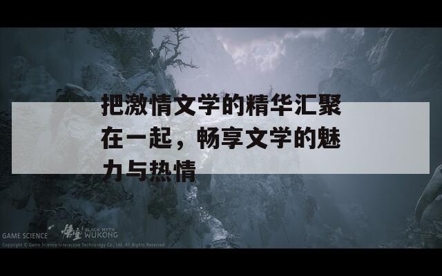 把激情文學(xué)的精華匯聚在一起，暢享文學(xué)的魅力與熱情
