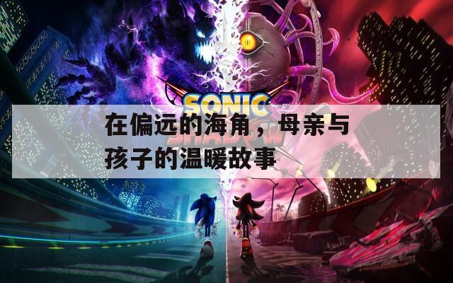在偏遠(yuǎn)的海角，母親與孩子的溫暖故事
