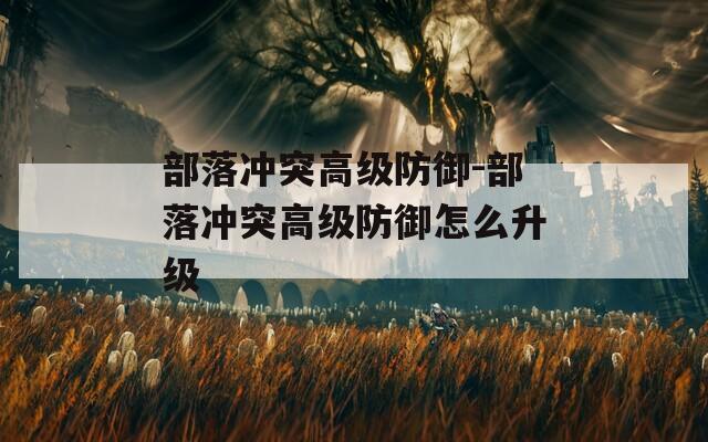 部落沖突高級(jí)防御-部落沖突高級(jí)防御怎么升級(jí)