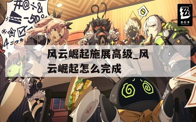 風(fēng)云崛起施展高級(jí)_風(fēng)云崛起怎么完成