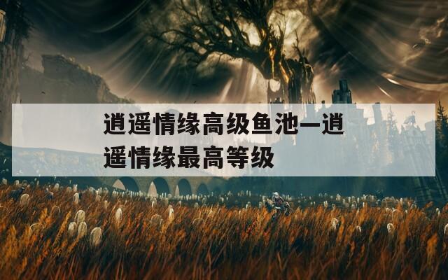 逍遙情緣高級魚池—逍遙情緣最高等級