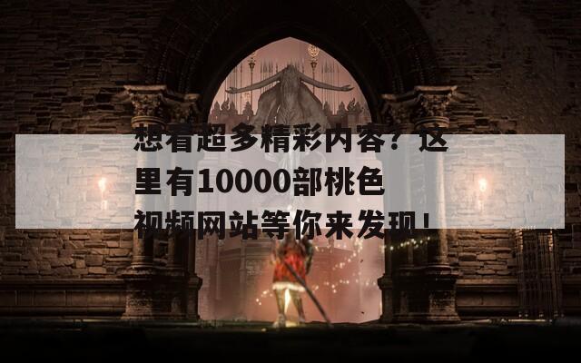 想看超多精彩內容？這里有10000部桃色視頻網站等你來發(fā)現(xiàn)！
