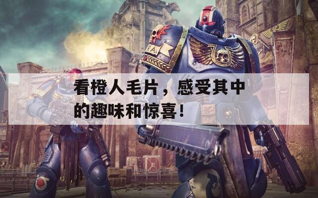 看橙人毛片，感受其中的趣味和驚喜！
