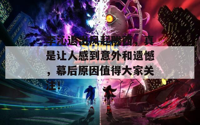 李沁退出風(fēng)起隴西，真是讓人感到意外和遺憾，幕后原因值得大家關(guān)注！