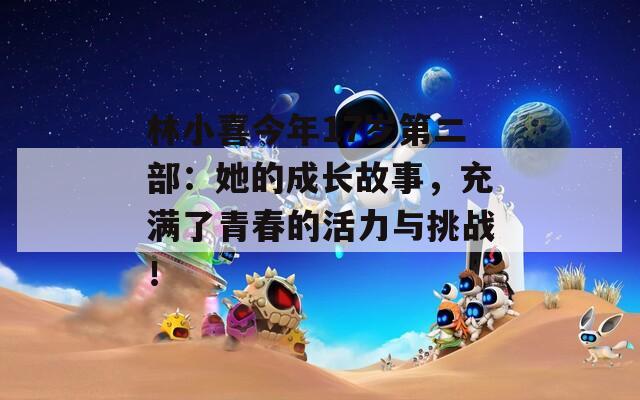 林小喜今年17歲第二部：她的成長故事，充滿了青春的活力與挑戰(zhàn)！