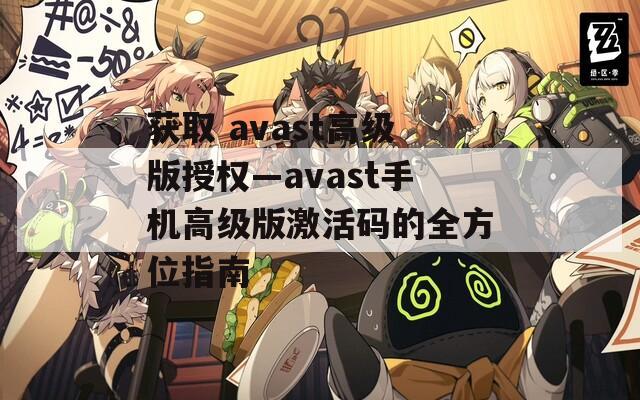 獲取 avast高級版授權(quán)—avast手機高級版激活碼的全方位指南