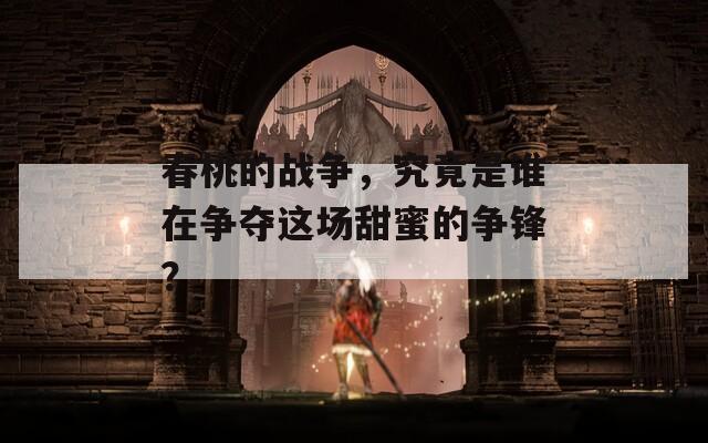 春桃的戰(zhàn)爭，究竟是誰在爭奪這場甜蜜的爭鋒？
