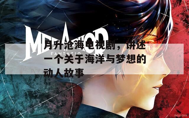 月升滄海電視劇，講述一個關(guān)于海洋與夢想的動人故事