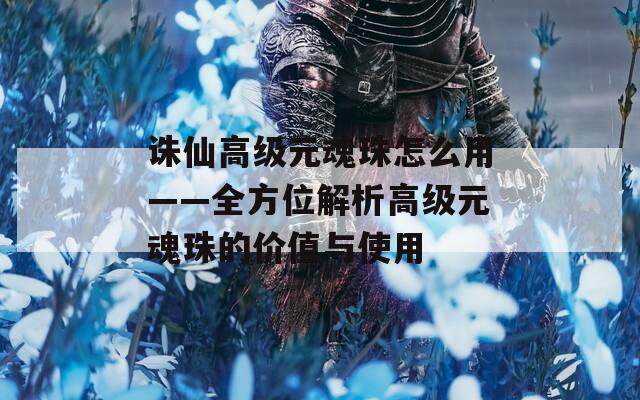 誅仙高級元魂珠怎么用——全方位解析高級元魂珠的價值與使用