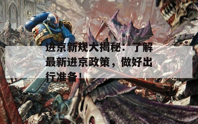 進(jìn)京新規(guī)大揭秘：了解最新進(jìn)京政策，做好出行準(zhǔn)備！