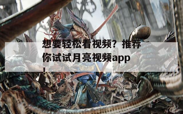 想要輕松看視頻？推薦你試試月亮視頻app！
