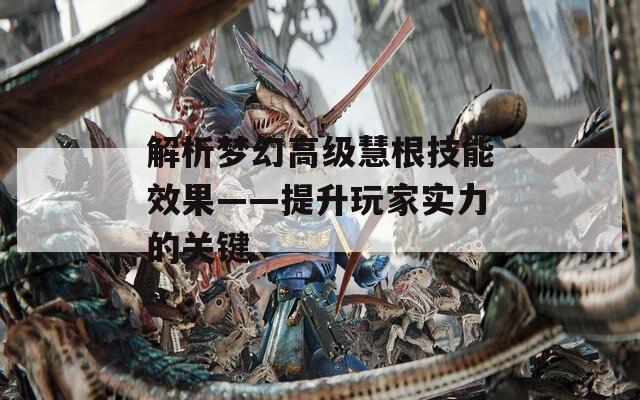 解析夢(mèng)幻高級(jí)慧根技能效果——提升玩家實(shí)力的關(guān)鍵