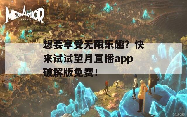 想要享受無(wú)限樂(lè)趣？快來(lái)試試望月直播app破解版免費(fèi)！