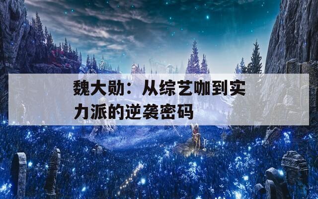 魏大勛：從綜藝咖到實(shí)力派的逆襲密碼