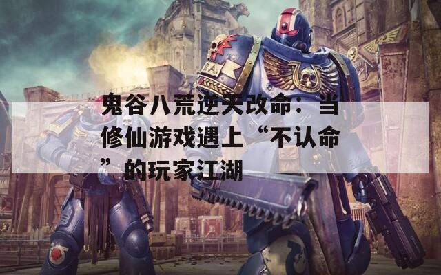 鬼谷八荒逆天改命：當(dāng)修仙游戲遇上“不認(rèn)命”的玩家江湖