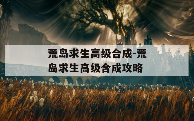荒島求生高級(jí)合成-荒島求生高級(jí)合成攻略