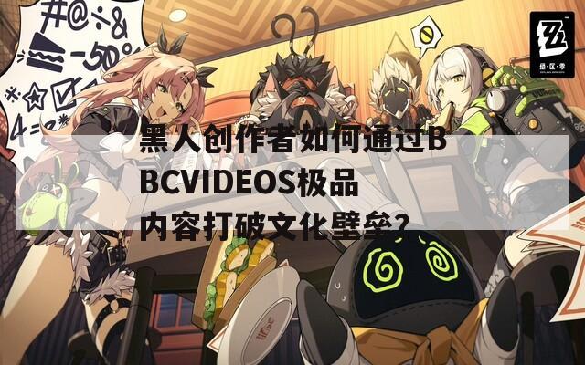 黑人創(chuàng)作者如何通過BBCVIDEOS極品內(nèi)容打破文化壁壘？