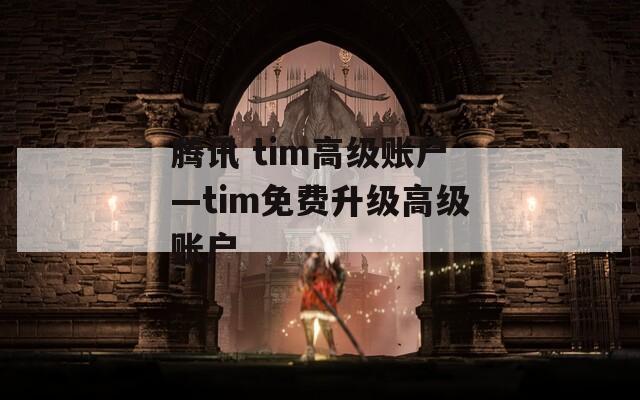 騰訊 tim高級(jí)賬戶—tim免費(fèi)升級(jí)高級(jí)賬戶