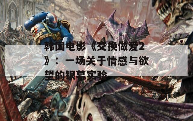 韓國電影《交換做愛2》：一場關(guān)于情感與欲望的銀幕實(shí)驗(yàn)