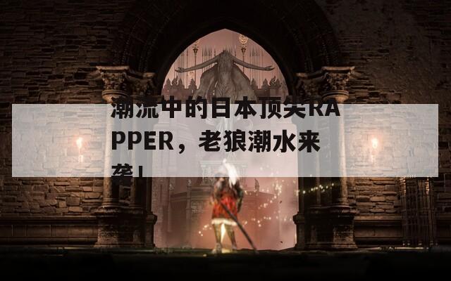 潮流中的日本頂尖RAPPER，老狼潮水來襲！