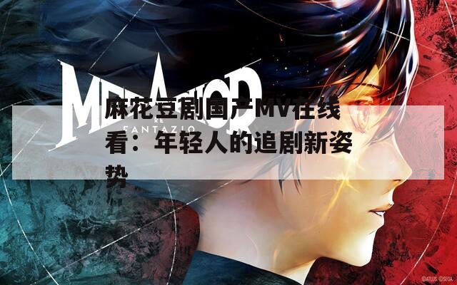 麻花豆劇國產(chǎn)MV在線看：年輕人的追劇新姿勢(shì)
