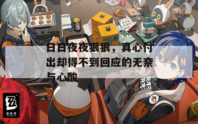 日日夜夜狠狠，真心付出卻得不到回應(yīng)的無奈與心酸