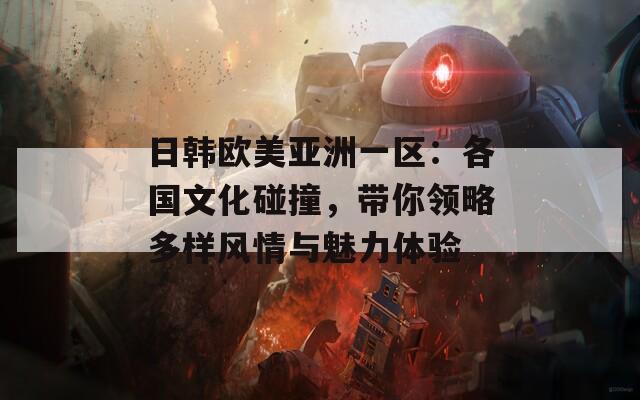 日韓歐美亞洲一區(qū)：各國文化碰撞，帶你領(lǐng)略多樣風(fēng)情與魅力體驗(yàn)