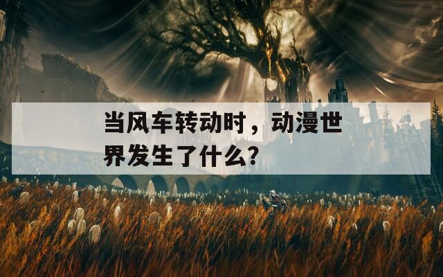 當(dāng)風(fēng)車轉(zhuǎn)動時，動漫世界發(fā)生了什么？