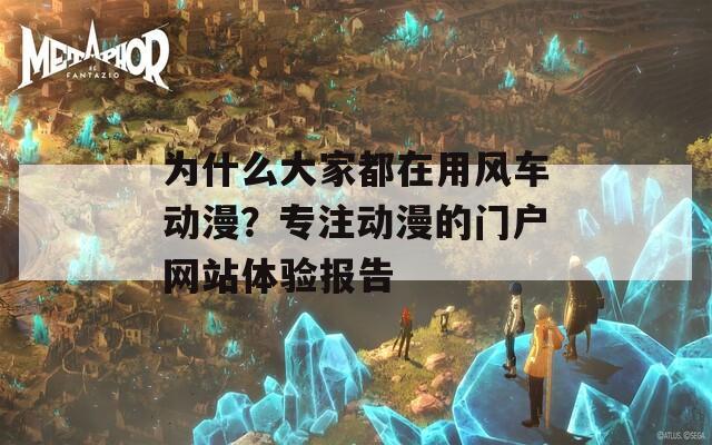 為什么大家都在用風(fēng)車動(dòng)漫？專注動(dòng)漫的門戶網(wǎng)站體驗(yàn)報(bào)告