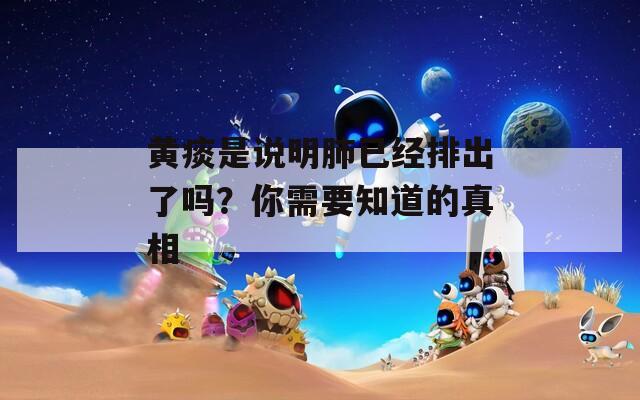 黃痰是說明肺已經(jīng)排出了嗎？你需要知道的真相