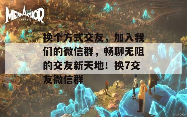 換個(gè)方式交友，加入我們的微信群，暢聊無阻的交友新天地！換7交友微信群