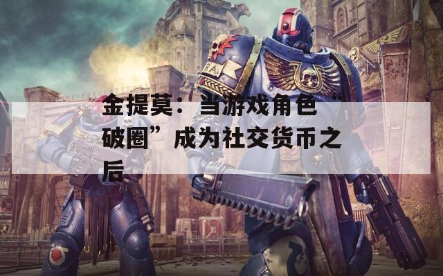 金提莫：當游戲角色“破圈”成為社交貨幣之后