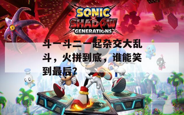 斗一斗二一起雜交大亂斗，火拼到底，誰能笑到最后？