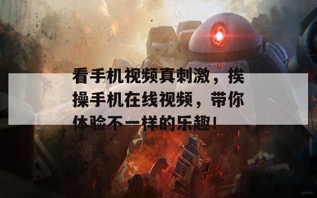 看手機視頻真刺激，挨操手機在線視頻，帶你體驗不一樣的樂趣！