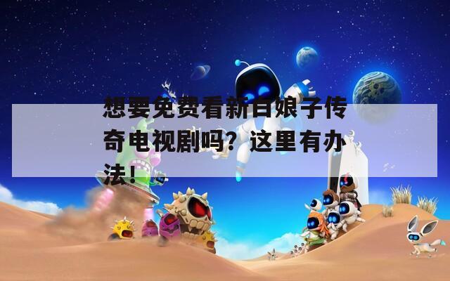想要免費看新白娘子傳奇電視劇嗎？這里有辦法！