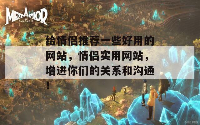 給情侶推薦一些好用的網站，情侶實用網站，增進你們的關系和溝通！