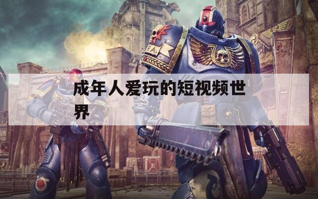 成年人愛玩的短視頻世界