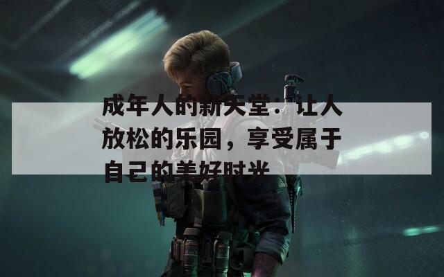 成年人的新天堂：讓人放松的樂(lè)園，享受屬于自己的美好時(shí)光