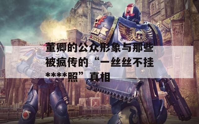 董卿的公眾形象與那些被瘋傳的“一絲絲不掛****照”真相
