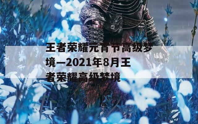 王者榮耀元宵節(jié)高級夢境—2021年8月王者榮耀高級夢境