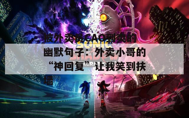 被外賣員CAO到爽的幽默句子：外賣小哥的“神回復(fù)”讓我笑到扶墻