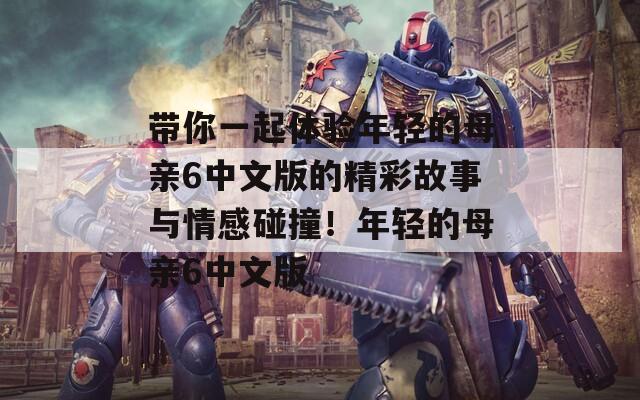 帶你一起體驗?zāi)贻p的母親6中文版的精彩故事與情感碰撞！年輕的母親6中文版