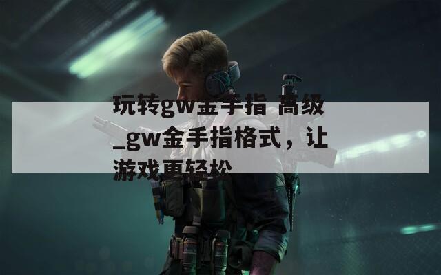 玩轉(zhuǎn)gw金手指 高級_gw金手指格式，讓游戲更輕松