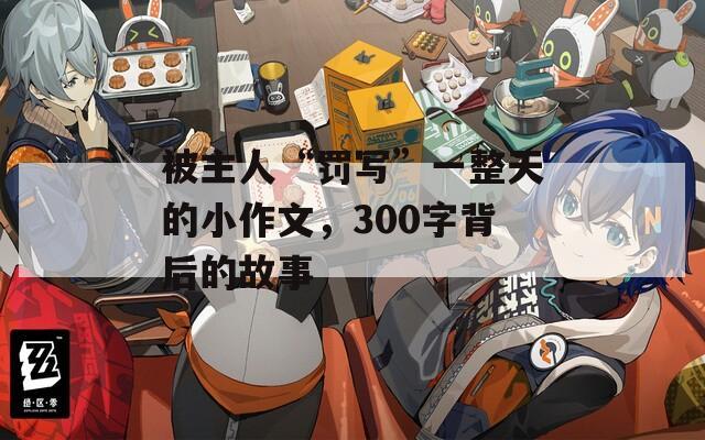 被主人“罰寫”一整天的小作文，300字背后的故事