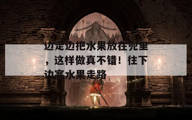 邊走邊把水果放在兜里，這樣做真不錯(cuò)！往下邊塞水果走路