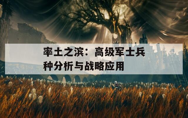 率土之濱：高級軍士兵種分析與戰(zhàn)略應(yīng)用